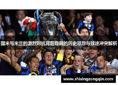 国米与米兰的激烈对抗背后隐藏的历史恩怨与球迷冲突解析