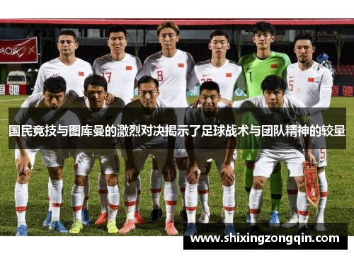 国民竟技与图库曼的激烈对决揭示了足球战术与团队精神的较量