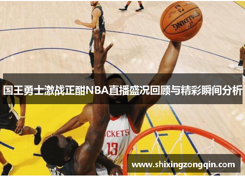 国王勇士激战正酣NBA直播盛况回顾与精彩瞬间分析