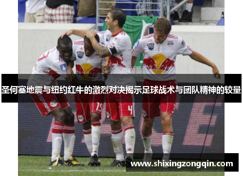 圣何塞地震与纽约红牛的激烈对决揭示足球战术与团队精神的较量