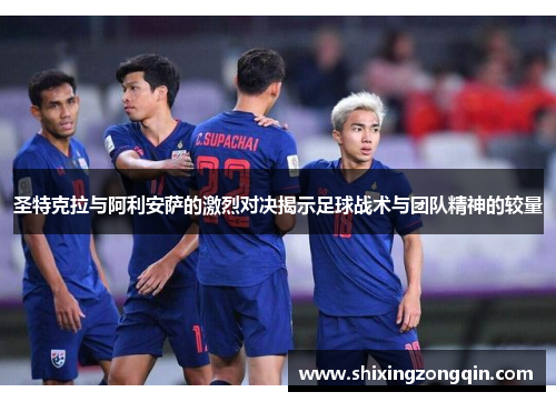 圣特克拉与阿利安萨的激烈对决揭示足球战术与团队精神的较量