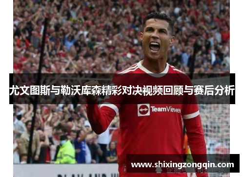 尤文图斯与勒沃库森精彩对决视频回顾与赛后分析