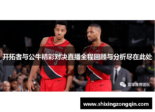 开拓者与公牛精彩对决直播全程回顾与分析尽在此处