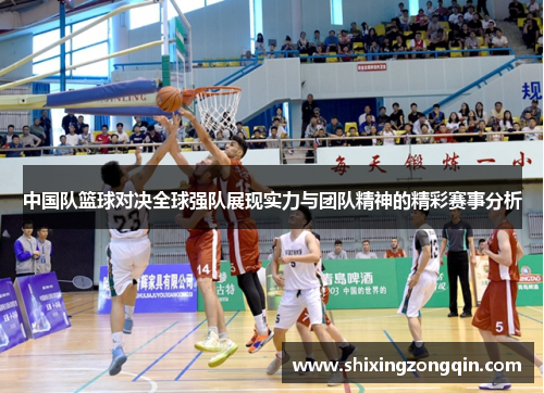 中国队篮球对决全球强队展现实力与团队精神的精彩赛事分析 中国队篮球对决全球强队展现实力与团队精神的精彩赛事分析